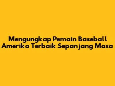 Mengungkap Pemain Baseball Amerika Terbaik Sepanjang Masa
