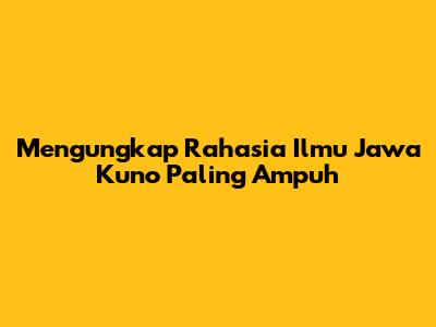 Mengungkap Rahasia Ilmu Jawa Kuno Paling Ampuh