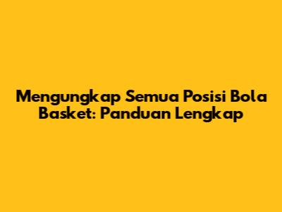 Mengungkap Semua Posisi Bola Basket: Panduan Lengkap