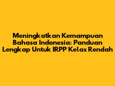 Meningkatkan Kemampuan Bahasa Indonesia: Panduan Lengkap Untuk IRPP Kelas Rendah