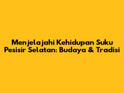 Menjelajahi Kehidupan Suku Pesisir Selatan: Budaya & Tradisi