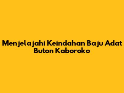 Menjelajahi Keindahan Baju Adat Buton Kaboroko