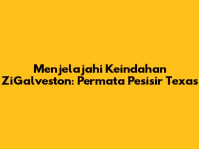 Menjelajahi Keindahan ZiGalveston: Permata Pesisir Texas