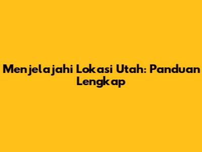 Menjelajahi Lokasi Utah: Panduan Lengkap