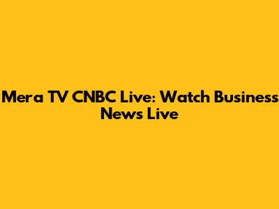 Mera TV CNBC Live: Watch Business News Live