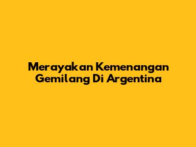 Merayakan Kemenangan Gemilang Di Argentina