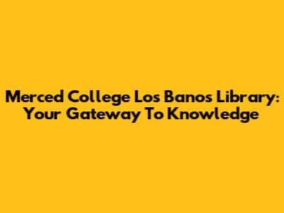 Merced College Los Banos Library: Your Gateway To Knowledge