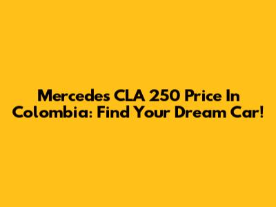 Mercedes CLA 250 Price In Colombia: Find Your Dream Car!