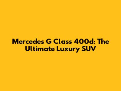 Mercedes G Class 400d: The Ultimate Luxury SUV