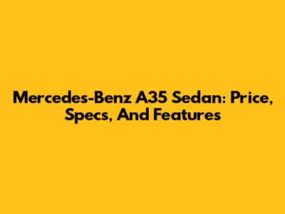 Mercedes-Benz A35 Sedan: Price, Specs, And Features