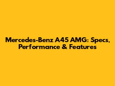 Mercedes-Benz A45 AMG: Specs, Performance & Features