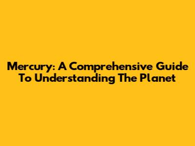 Mercury: A Comprehensive Guide To Understanding The Planet