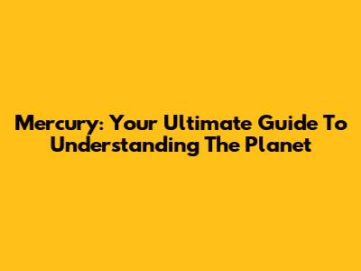 Mercury: Your Ultimate Guide To Understanding The Planet