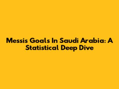 Messi's Goals In Saudi Arabia: A Statistical Deep Dive