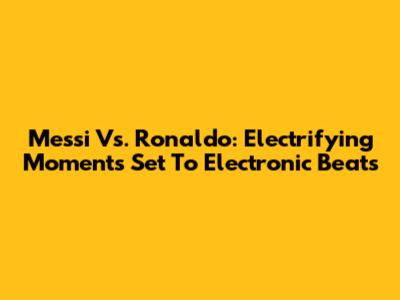 Messi Vs. Ronaldo: Electrifying Moments Set To Electronic Beats