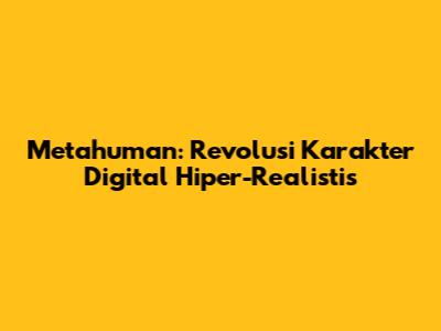 Metahuman: Revolusi Karakter Digital Hiper-Realistis