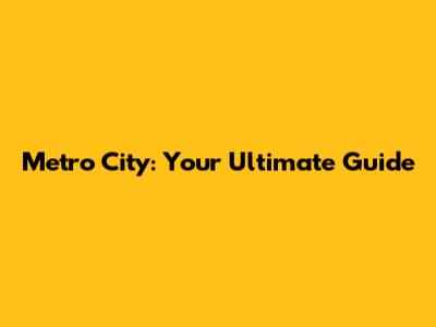 Metro City: Your Ultimate Guide