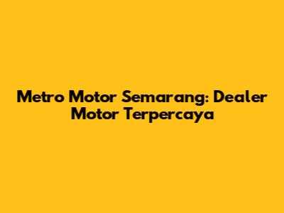 Metro Motor Semarang: Dealer Motor Terpercaya