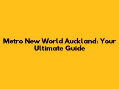 Metro New World Auckland: Your Ultimate Guide