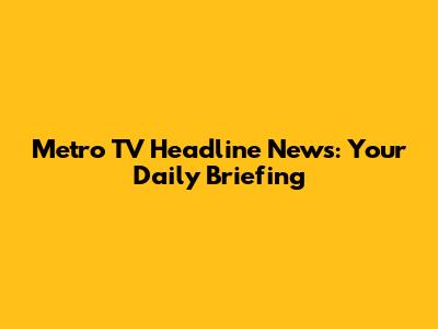 Metro TV Headline News: Your Daily Briefing