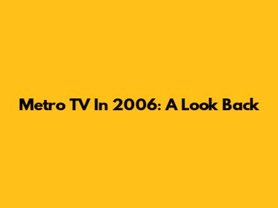 Metro TV In 2006: A Look Back