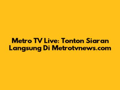Metro TV Live: Tonton Siaran Langsung Di Metrotvnews.com
