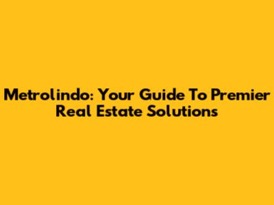 Metrolindo: Your Guide To Premier Real Estate Solutions