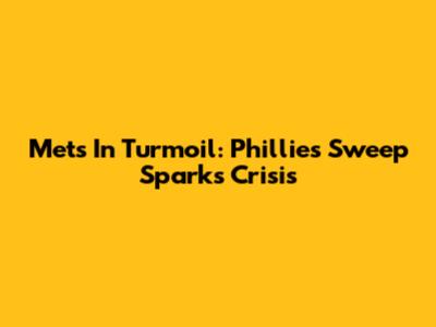 Mets In Turmoil: Phillies Sweep Sparks Crisis