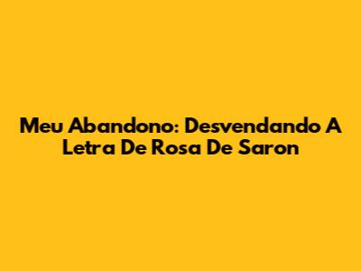 Meu Abandono: Desvendando A Letra De Rosa De Saron