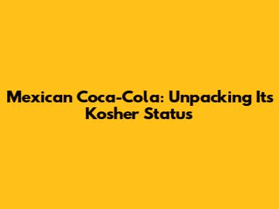 Mexican Coca-Cola: Unpacking Its Kosher Status