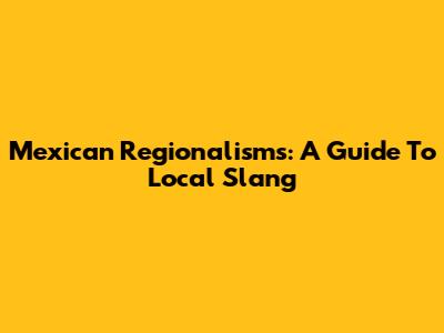 Mexican Regionalisms: A Guide To Local Slang