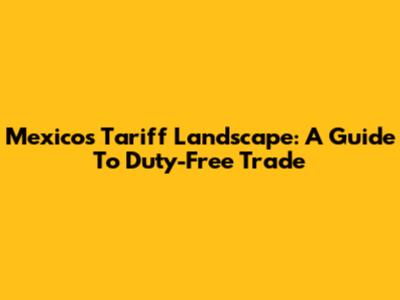 Mexico's Tariff Landscape: A Guide To Duty-Free Trade