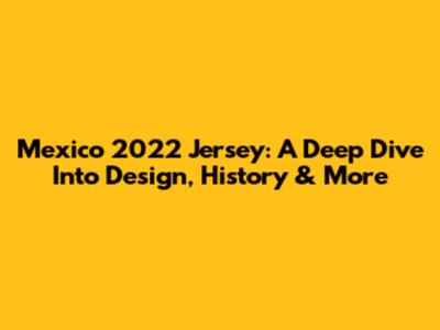 Mexico 2022 Jersey: A Deep Dive Into Design, History & More