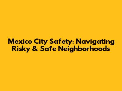 Mexico City Safety: Navigating Risky & Safe Neighborhoods
