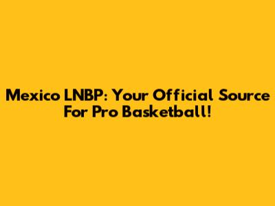 Mexico LNBP: Your Official Source For Pro Basketball!