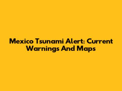 Mexico Tsunami Alert: Current Warnings And Maps
