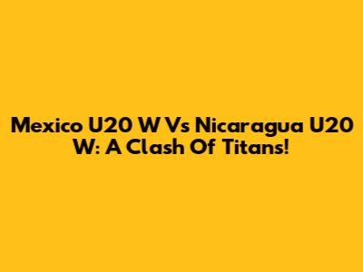 Mexico U20 W Vs Nicaragua U20 W: A Clash Of Titans!
