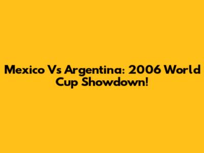 Mexico Vs Argentina: 2006 World Cup Showdown!