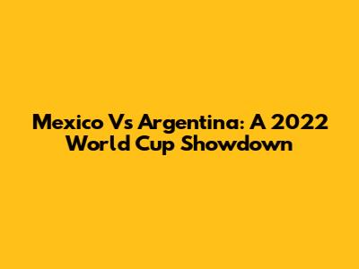 Mexico Vs Argentina: A 2022 World Cup Showdown