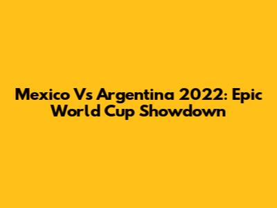 Mexico Vs Argentina 2022: Epic World Cup Showdown