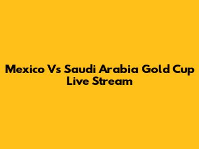 Mexico Vs Saudi Arabia Gold Cup Live Stream