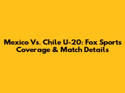 Mexico Vs. Chile U-20: Fox Sports Coverage & Match Details