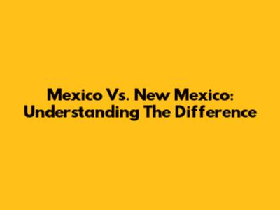 Mexico Vs. New Mexico: Understanding The Difference