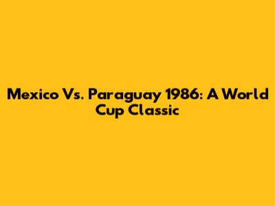 Mexico Vs. Paraguay 1986: A World Cup Classic