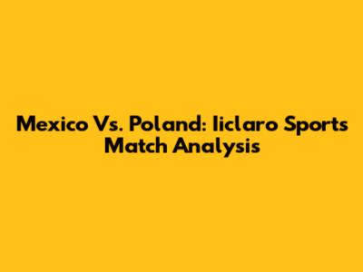 Mexico Vs. Poland: Iiclaro Sports Match Analysis