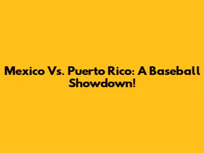Mexico Vs. Puerto Rico: A Baseball Showdown!