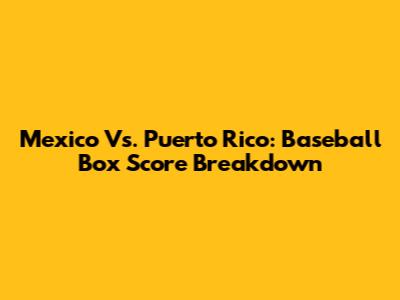 Mexico Vs. Puerto Rico: Baseball Box Score Breakdown