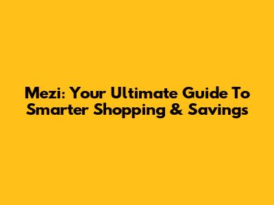 Mezi: Your Ultimate Guide To Smarter Shopping & Savings