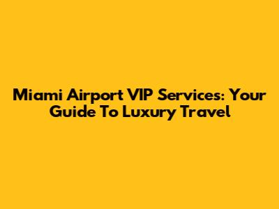 Miami Airport VIP Services: Your Guide To Luxury Travel