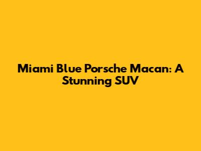 Miami Blue Porsche Macan: A Stunning SUV